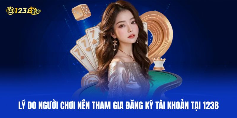 Top Các Lý Do Người Chơi Nên Tham Gia Đăng Ký Tài Khoản Tại 123B